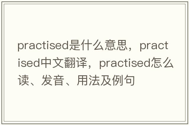 practised是什么意思，practised中文翻譯，practised怎么讀、發(fā)音、用法及例句