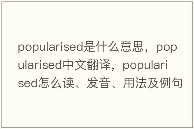 popularised是什么意思，popularised中文翻譯，popularised怎么讀、發(fā)音、用法及例句