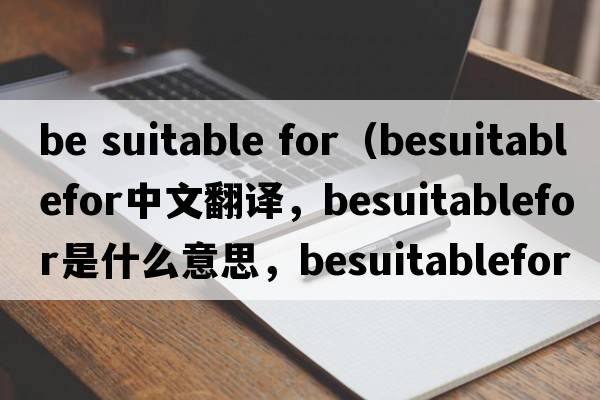 be suitable for（besuitablefor中文翻譯，besuitablefor是什么意思，besuitablefor發(fā)音、用法及例句）