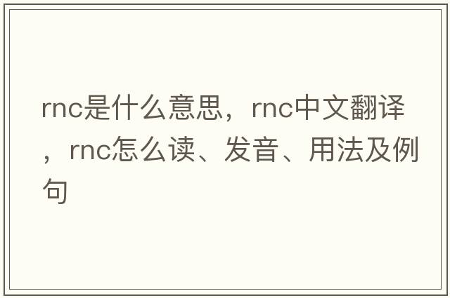 RNC是什么意思，RNC中文翻譯，RNC怎么讀、發(fā)音、用法及例句