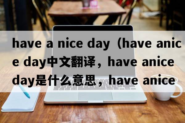 have a nice day（have anice day中文翻譯，have anice day是什么意思，have anice day發(fā)音、用法及例句）