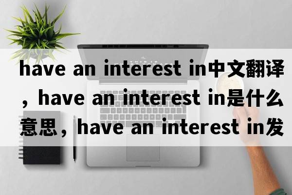 have an interest in中文翻譯，have an interest in是什么意思，have an interest in發(fā)音、用法及例句