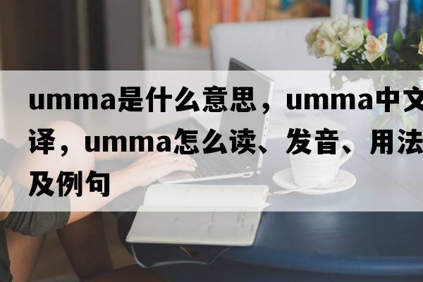 Umma是什么意思，Umma中文翻譯，Umma怎么讀、發(fā)音、用法及例句