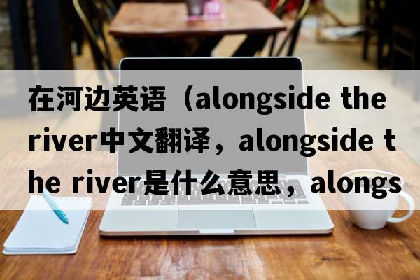 在河邊英語（alongside the river中文翻譯，alongside the river是什么意思，alongside the river發(fā)音、用法及例句）