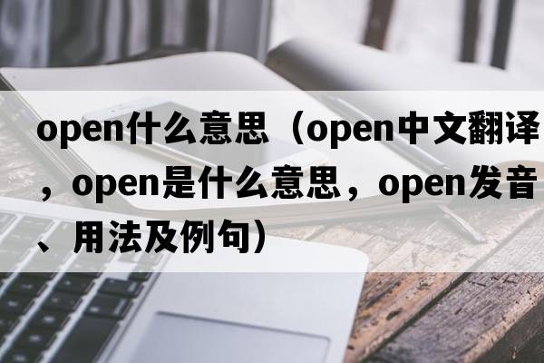 open什么意思（open中文翻譯，open是什么意思，open發(fā)音、用法及例句）