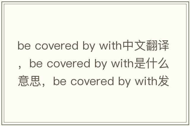 be covered by with中文翻譯，be covered by with是什么意思，be covered by with發(fā)音、用法及例句