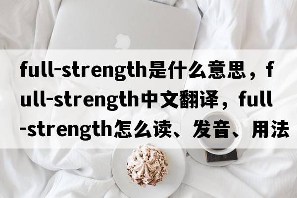 full-strength是什么意思，full-strength中文翻譯，full-strength怎么讀、發(fā)音、用法及例句