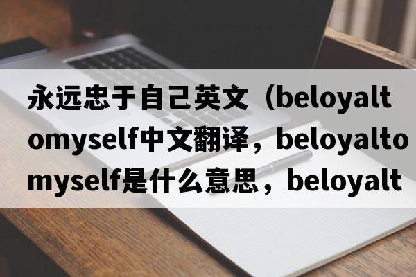 永遠(yuǎn)忠于自己英文（beloyaltomyself中文翻譯，beloyaltomyself是什么意思，beloyaltomyself發(fā)音、用法及例句）