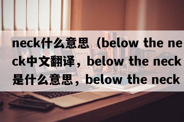 neck什么意思（below the neck中文翻譯，below the neck是什么意思，below the neck發(fā)音、用法及例句）