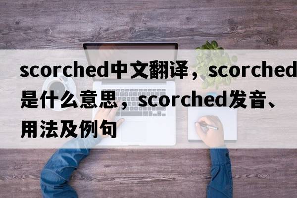 scorched中文翻譯，scorched是什么意思，scorched發(fā)音、用法及例句