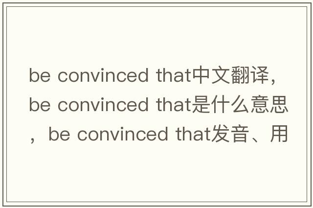 be convinced that中文翻譯，be convinced that是什么意思，be convinced that發(fā)音、用法及例句