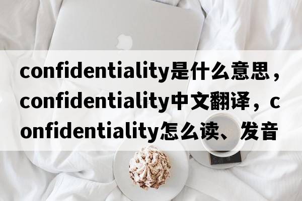 confidentiality是什么意思，confidentiality中文翻譯，confidentiality怎么讀、發(fā)音、用法及例句