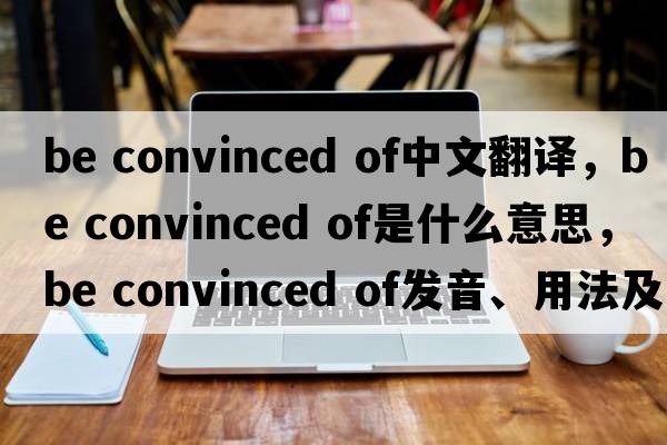 be convinced of中文翻譯，be convinced of是什么意思，be convinced of發(fā)音、用法及例句
