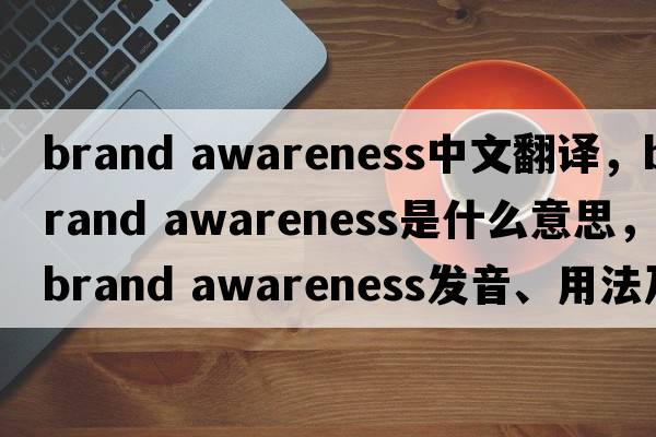 brand awareness中文翻譯，brand awareness是什么意思，brand awareness發(fā)音、用法及例句
