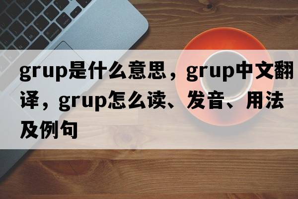 grup是什么意思，grup中文翻譯，grup怎么讀、發(fā)音、用法及例句