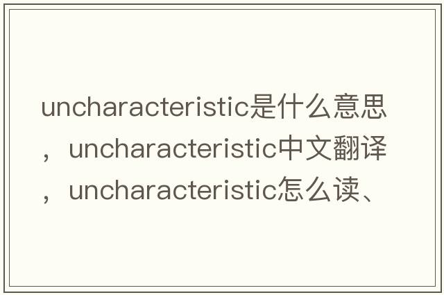 uncharacteristic是什么意思，uncharacteristic中文翻譯，uncharacteristic怎么讀、發(fā)音、用法及例句