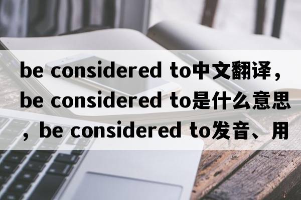 be considered to中文翻譯，be considered to是什么意思，be considered to發(fā)音、用法及例句
