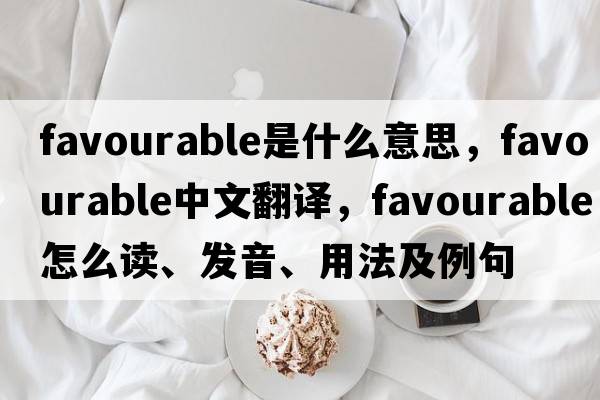 favourable是什么意思，favourable中文翻譯，favourable怎么讀、發(fā)音、用法及例句