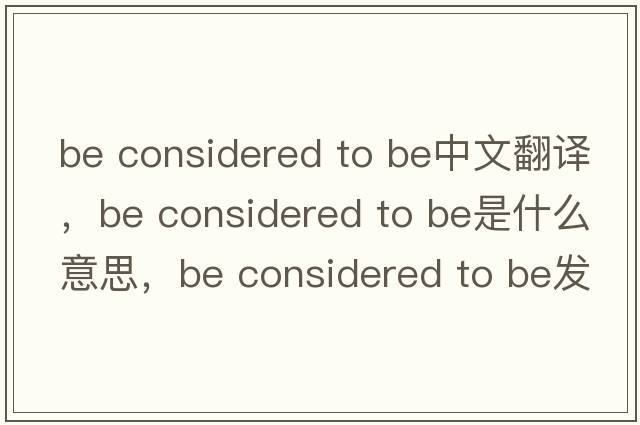 be considered to be中文翻譯，be considered to be是什么意思，be considered to be發(fā)音、用法及例句