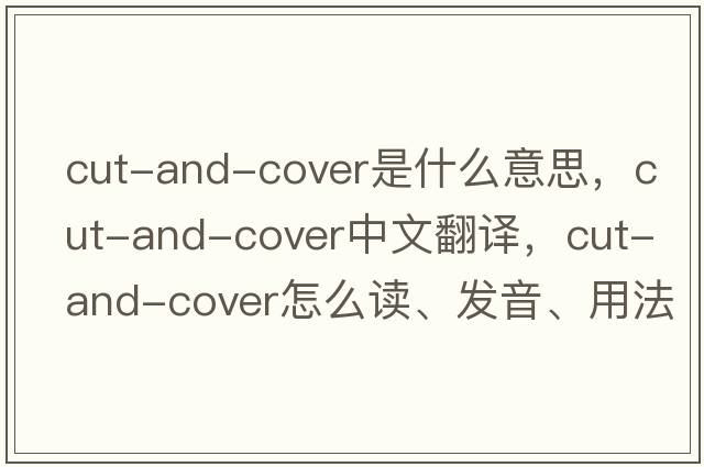cut-and-cover是什么意思，cut-and-cover中文翻譯，cut-and-cover怎么讀、發(fā)音、用法及例句