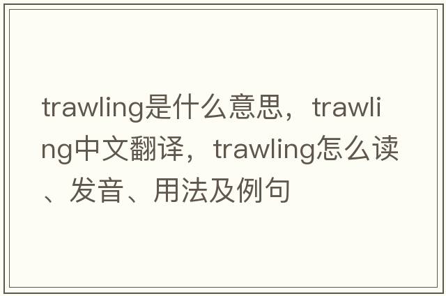 trawling是什么意思，trawling中文翻譯，trawling怎么讀、發(fā)音、用法及例句