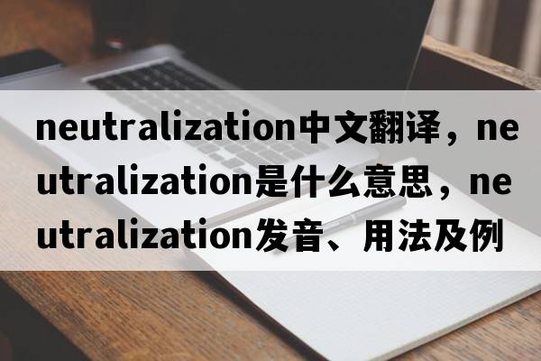 neutralization中文翻譯，neutralization是什么意思，neutralization發(fā)音、用法及例句
