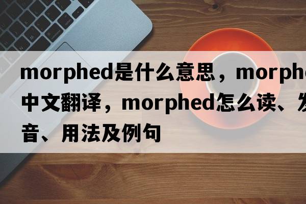 morphed是什么意思，morphed中文翻譯，morphed怎么讀、發(fā)音、用法及例句