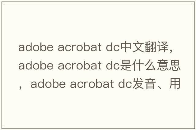 adobe acrobat dc中文翻譯，adobe acrobat dc是什么意思，adobe acrobat dc發(fā)音、用法及例句