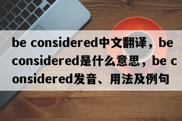 be considered中文翻譯，be considered是什么意思，be considered發(fā)音、用法及例句