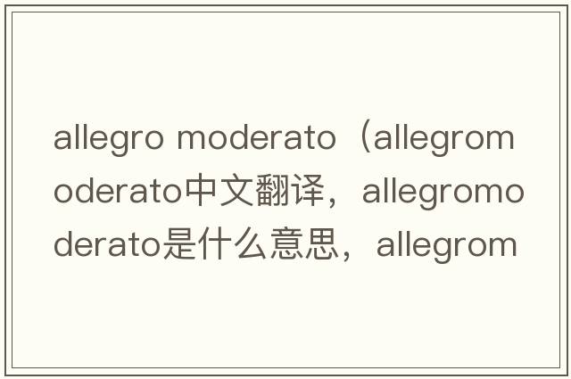 allegro moderato（allegromoderato中文翻譯，allegromoderato是什么意思，allegromoderato發(fā)音、用法及例句）