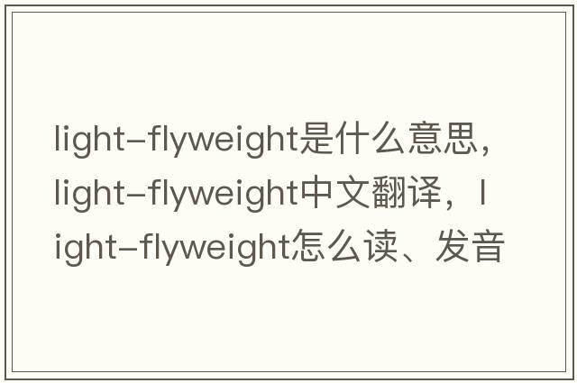 light-flyweight是什么意思，light-flyweight中文翻譯，light-flyweight怎么讀、發(fā)音、用法及例句