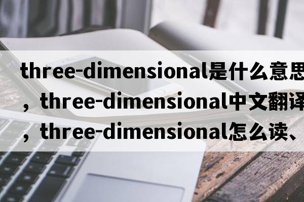 three-dimensional是什么意思，three-dimensional中文翻譯，three-dimensional怎么讀、發(fā)音、用法及例句