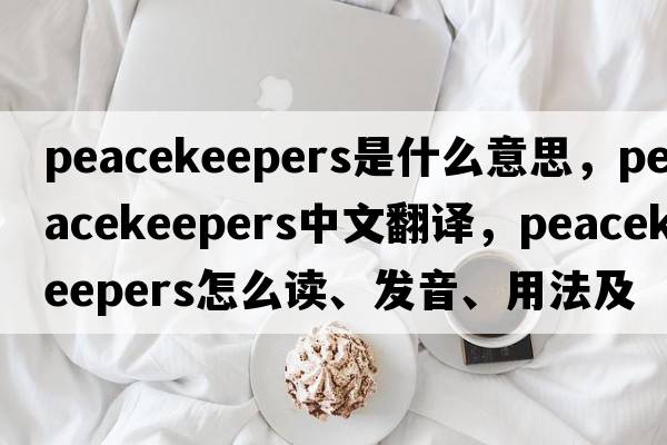 peacekeepers是什么意思，peacekeepers中文翻譯，peacekeepers怎么讀、發(fā)音、用法及例句