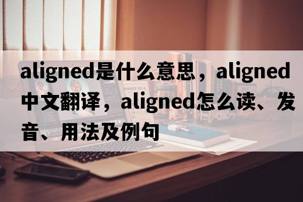 aligned是什么意思，aligned中文翻譯，aligned怎么讀、發(fā)音、用法及例句