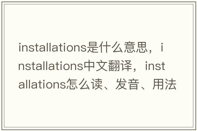 installations是什么意思，installations中文翻譯，installations怎么讀、發(fā)音、用法及例句