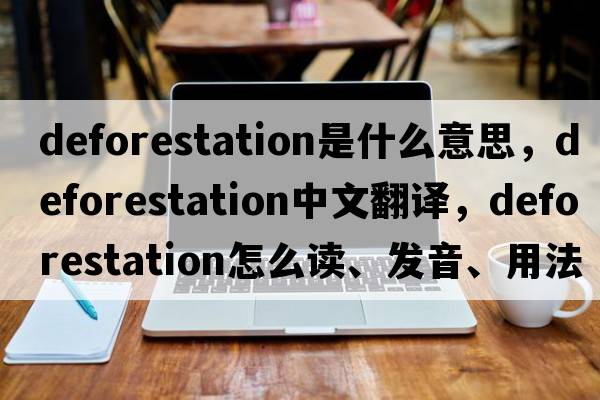 deforestation是什么意思，deforestation中文翻譯，deforestation怎么讀、發(fā)音、用法及例句