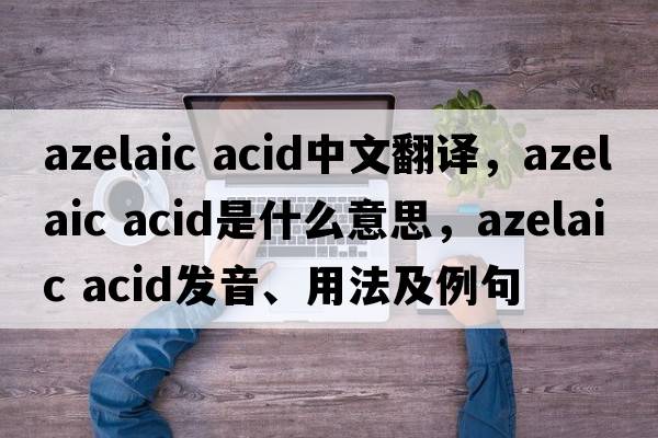 azelaic acid中文翻譯，azelaic acid是什么意思，azelaic acid發(fā)音、用法及例句