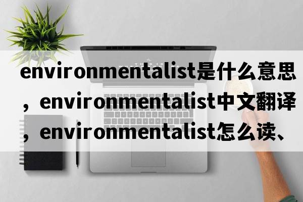 environmentalist是什么意思，environmentalist中文翻譯，environmentalist怎么讀、發(fā)音、用法及例句