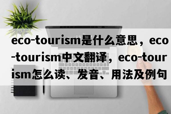 eco-tourism是什么意思，eco-tourism中文翻譯，eco-tourism怎么讀、發(fā)音、用法及例句