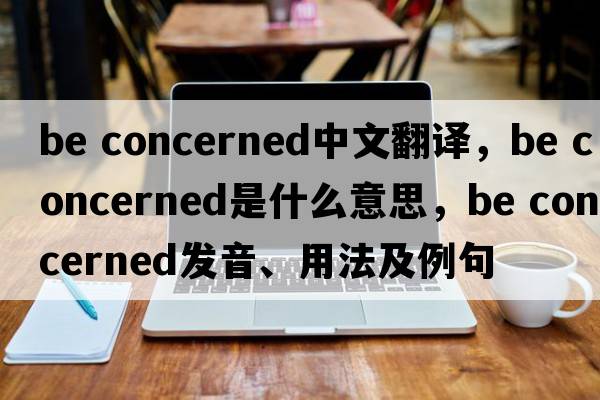be concerned中文翻譯，be concerned是什么意思，be concerned發(fā)音、用法及例句