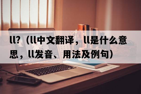 ll?（ll中文翻譯，ll是什么意思，ll發(fā)音、用法及例句）