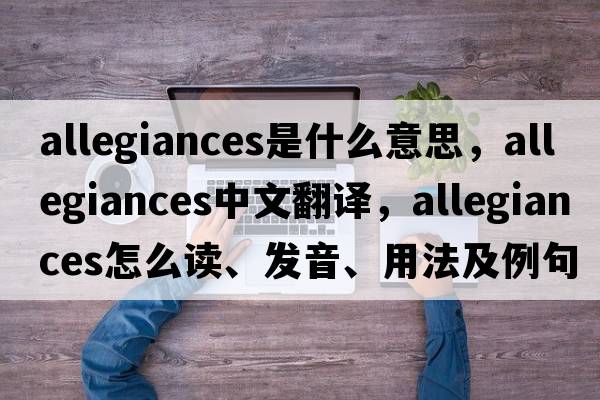 allegiances是什么意思，allegiances中文翻譯，allegiances怎么讀、發(fā)音、用法及例句