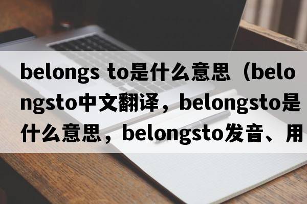 belongs to是什么意思（belongsto中文翻譯，belongsto是什么意思，belongsto發(fā)音、用法及例句）