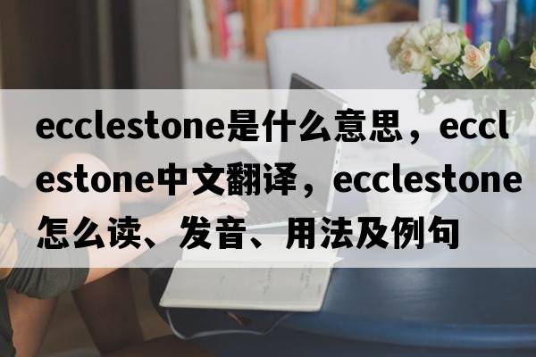 Ecclestone是什么意思，Ecclestone中文翻譯，Ecclestone怎么讀、發(fā)音、用法及例句