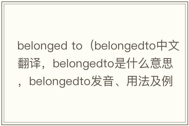 belonged to（belongedto中文翻譯，belongedto是什么意思，belongedto發(fā)音、用法及例句）