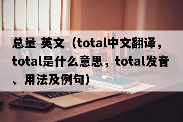 總量 英文（total中文翻譯，total是什么意思，total發(fā)音、用法及例句）