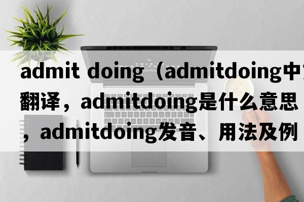 admit doing（admitdoing中文翻譯，admitdoing是什么意思，admitdoing發(fā)音、用法及例句）