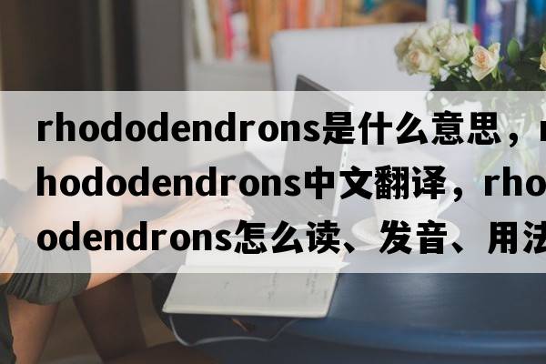 rhododendrons是什么意思，rhododendrons中文翻譯，rhododendrons怎么讀、發(fā)音、用法及例句