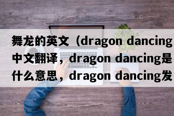 舞龍的英文（dragon dancing中文翻譯，dragon dancing是什么意思，dragon dancing發(fā)音、用法及例句）