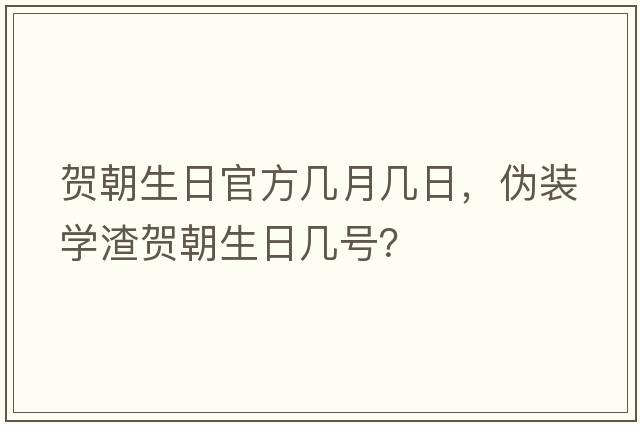 賀朝生日官方幾月幾日，偽裝學(xué)渣賀朝生日幾號？
